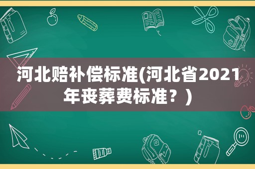 河北賠補償標準(河北省2021年喪葬費標準？)