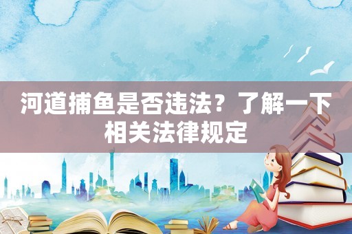河道捕魚是否違法？了解一下相關法律規(guī)定