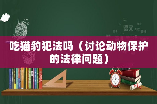 吃貓豹犯法嗎（討論動物保護(hù)的法律問題）
