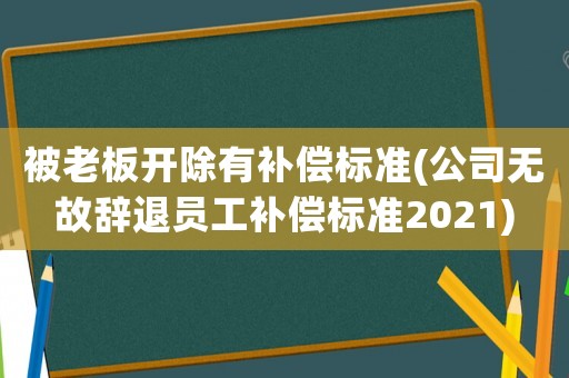 被老板開除有補償標準(公司無故辭退員工補償標準2021)