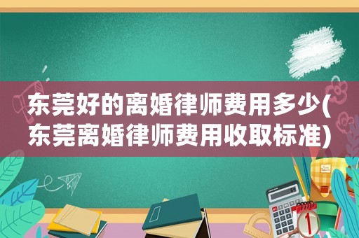 東莞好的離婚律師費用多少(東莞離婚律師費用收取標準)