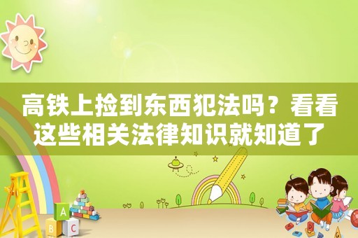 高鐵上撿到東西犯法嗎？看看這些相關法律知識就知道了