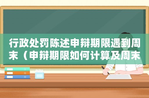 行政處罰陳述申辯期限遇到周末（申辯期限如何計算及周末延期規定）