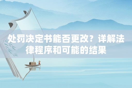 處罰決定書能否更改？詳解法律程序和可能的結果