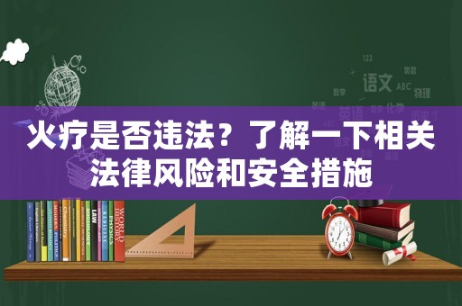 火療是否違法？了解一下相關(guān)法律風(fēng)險和安全措施