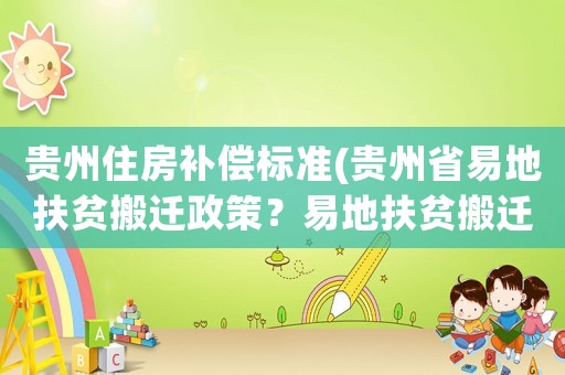 貴州住房補(bǔ)償標(biāo)準(zhǔn)(貴州省易地扶貧搬遷政策？易地扶貧搬遷舊房拆除獎勵金是多少？)