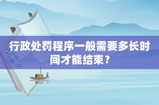 行政處罰程序一般需要多長時間才能結束？