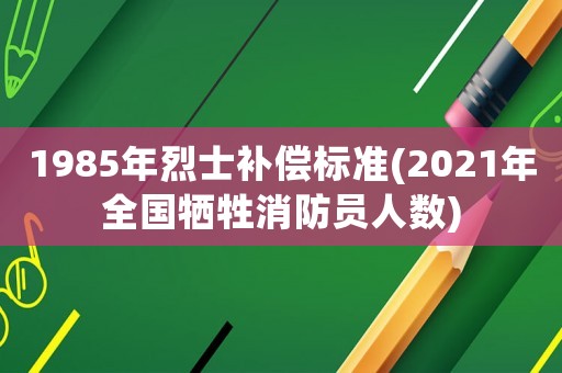 1985年烈士補償標準(2021年全國犧牲消防員人數)