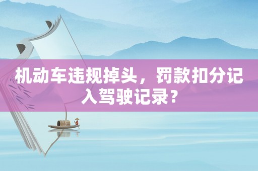 機(jī)動(dòng)車違規(guī)掉頭，罰款扣分記入駕駛記錄？
