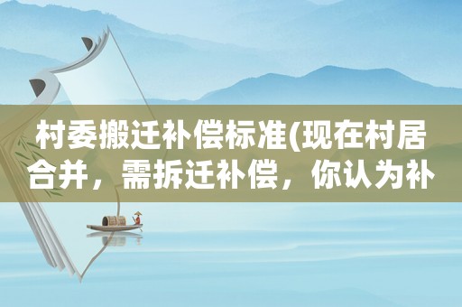 村委搬遷補償標準(現(xiàn)在村居合并，需拆遷補償，你認為補償多少錢比較合理？)