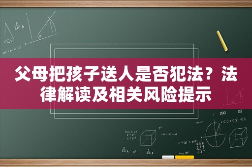 父母把孩子送人是否犯法？法律解讀及相關(guān)風(fēng)險(xiǎn)提示