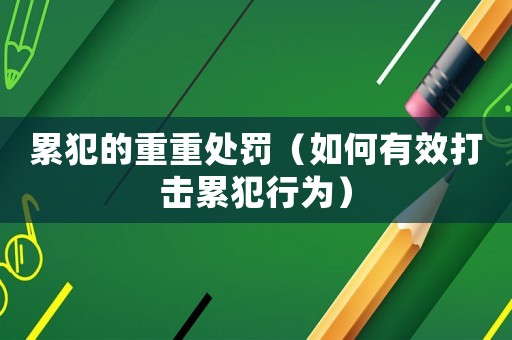 累犯的重重處罰（如何有效打擊累犯行為）