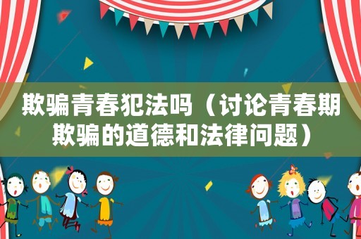 欺騙青春犯法嗎（討論青春期欺騙的道德和法律問題）