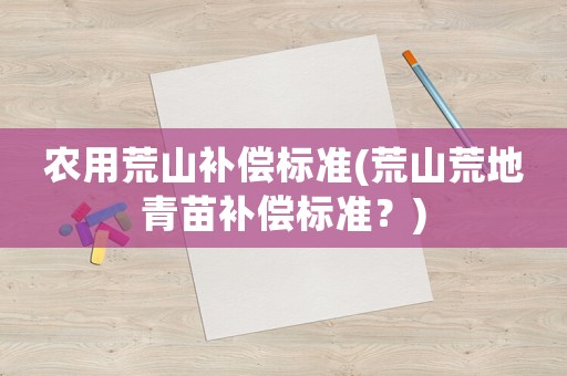 農(nóng)用荒山補償標準(荒山荒地青苗補償標準？)