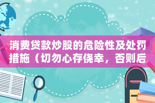 消費貸款炒股的危險性及處罰措施（切勿心存僥幸，否則后果自負）