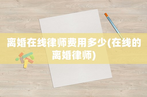 離婚在線律師費(fèi)用多少(在線的離婚律師)