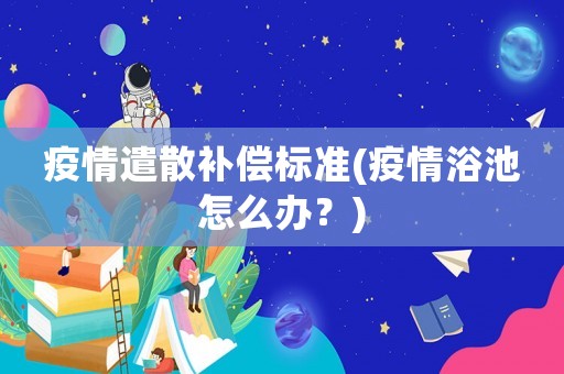 疫情遣散補償標準(疫情浴池怎么辦？)