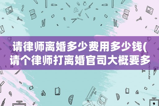 請律師離婚多少費用多少錢(請個律師打離婚官司大概要多少錢)