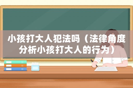 小孩打大人犯法嗎（法律角度分析小孩打大人的行為）