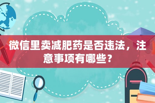 微信里賣減肥藥是否違法，注意事項有哪些？