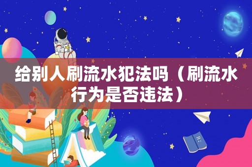 給別人刷流水犯法嗎（刷流水行為是否違法）