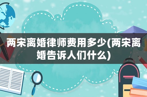 兩宋離婚律師費用多少(兩宋離婚告訴人們什么)
