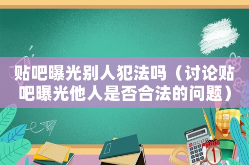貼吧曝光別人犯法嗎（討論貼吧曝光他人是否合法的問題）