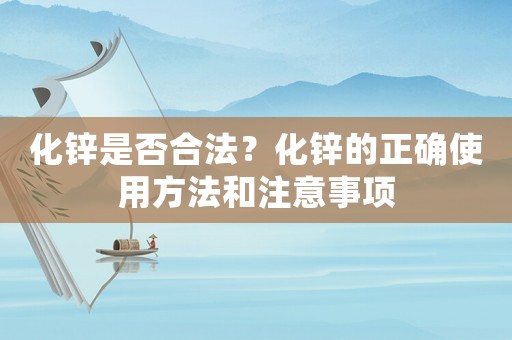 化鋅是否合法？化鋅的正確使用方法和注意事項