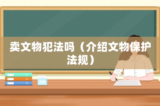 賣文物犯法嗎（介紹文物保護(hù)法規(guī)）