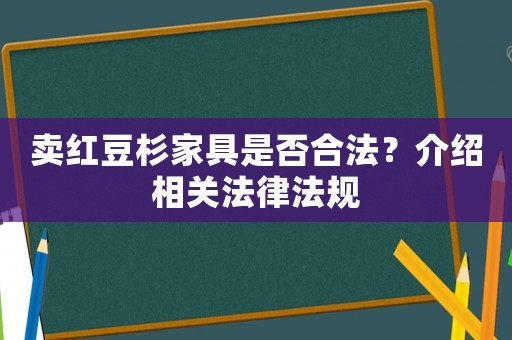 賣紅豆杉家具是否合法？介紹相關(guān)法律法規(guī)