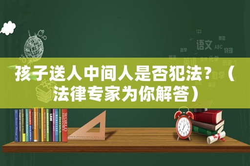 孩子送人中間人是否犯法？（法律專家為你解答）