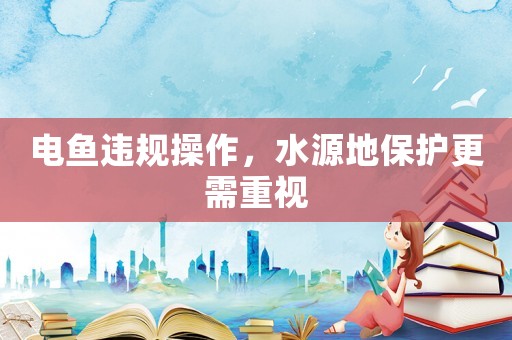 電魚違規(guī)操作，水源地保護(hù)更需重視