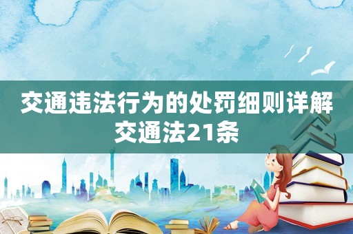 交通違法行為的處罰細則詳解交通法21條