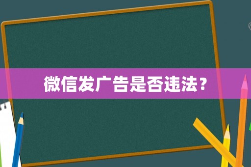 微信發(fā)廣告是否違法？