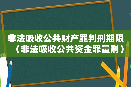 非法吸收公共財產罪判刑期限（非法吸收公共資金罪量刑）