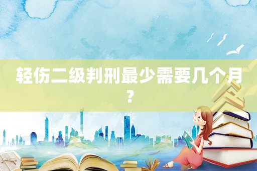 輕傷二級判刑最少需要幾個月？