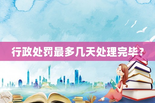 行政處罰最多幾天處理完畢？