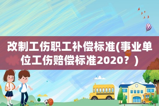 改制工傷職工補償標準(事業單位工傷賠償標準2020？)