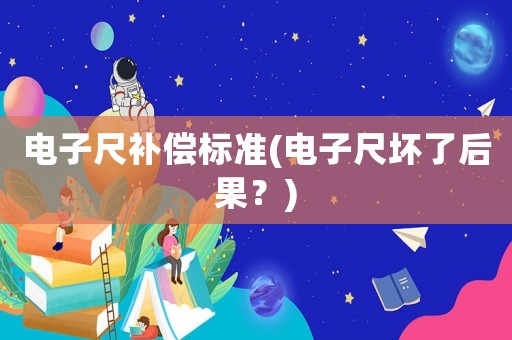 電子尺補償標準(電子尺壞了后果？)