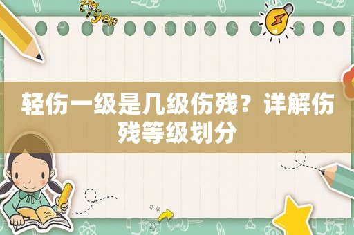 輕傷一級是幾級傷殘？詳解傷殘等級劃分