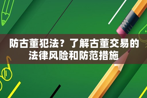 防古董犯法？了解古董交易的法律風險和防范措施