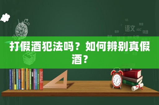 打假酒犯法嗎？如何辨別真假酒？