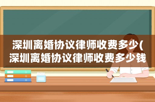 深圳離婚協議律師收費多少(深圳離婚協議律師收費多少錢)