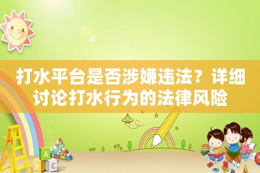 打水平臺(tái)是否涉嫌違法？詳細(xì)討論打水行為的法律風(fēng)險(xiǎn)