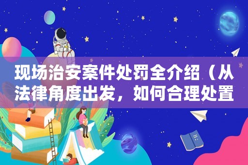 現(xiàn)場治安案件處罰全介紹（從法律角度出發(fā)，如何合理處置）