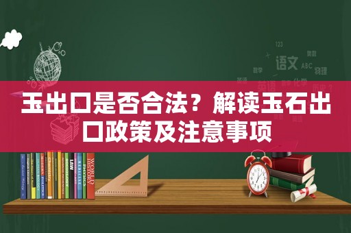 玉出口是否合法？解讀玉石出口政策及注意事項