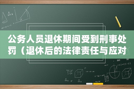 公務人員退休期間受到刑事處罰（退休后的法律責任與應對措施）