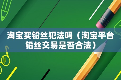 淘寶買鉛絲犯法嗎（淘寶平臺鉛絲交易是否合法）