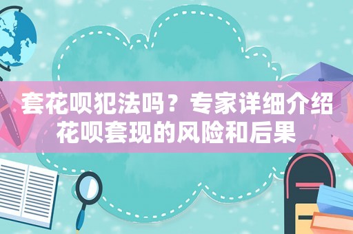 套花唄犯法嗎？專家詳細介紹花唄套現的風險和后果