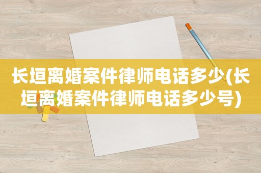 長垣離婚案件律師電話多少(長垣離婚案件律師電話多少號)